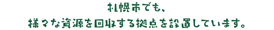 札幌市でも、様々な資源を回収する拠点を設置しています。
