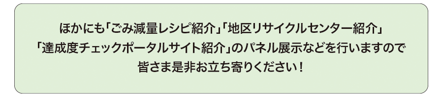 ほかにも「ごみ減量レシピ紹介」「地区リサイクルセンター紹介」「達成度チェックポータルサイト紹介」のパネル展示などを行いますので皆さま是非お立ち寄りください!