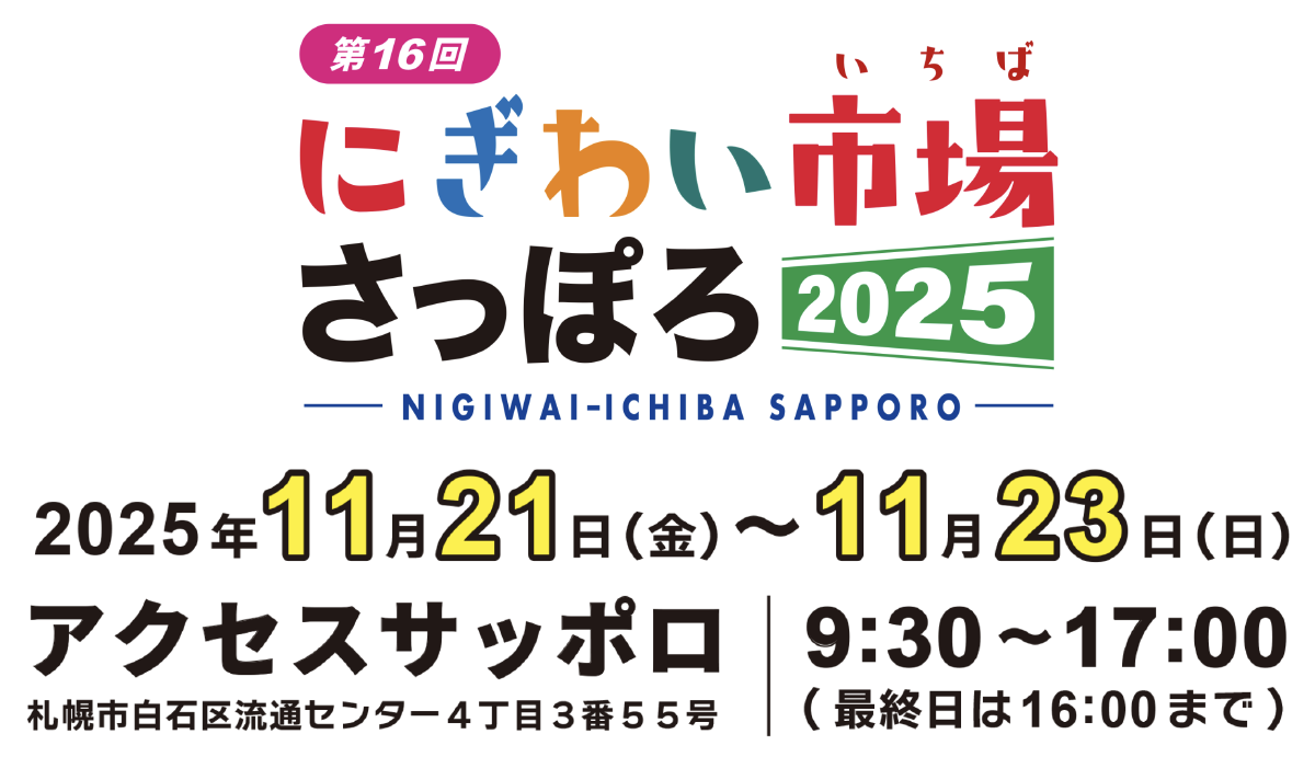 第16回にぎわい市場さっぽろ2025　2025年11月21日（金）〜23日（日）アクセスサッポロ9：30〜17：00（最終日は16：00まで）