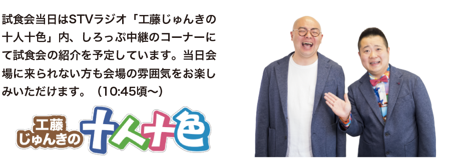 試食会当日はSTVラジオ「工藤じゅんきの十人十色」内、しろっぷ中継のコーナーにて試食会の紹介を予定しています。当日会場に来られない方も会場の雰囲気をお楽しみいただけます。（10:45頃～）