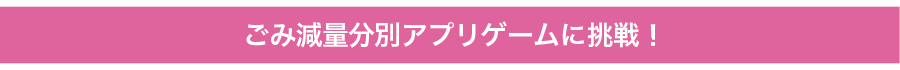 ごみ減量分別アプリゲームに挑戦!
