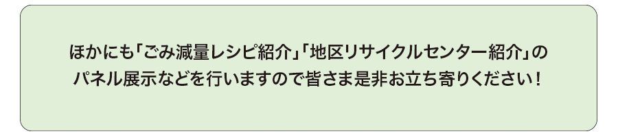 ほかにも「ごみ減量レシピ紹介」「地区リサイクルセンター紹介」のパネル展示などを行いますので皆さま是非お立ち寄りください!